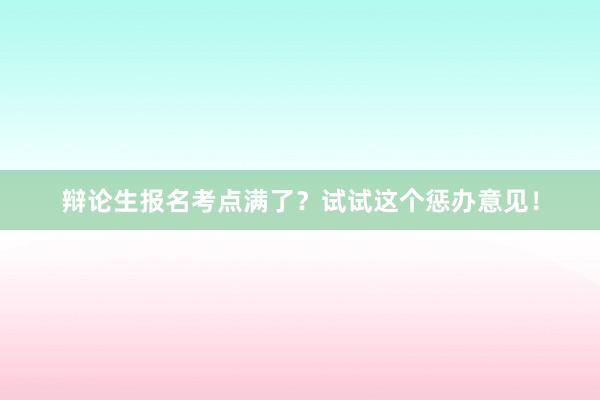 辩论生报名考点满了？试试这个惩办意见！