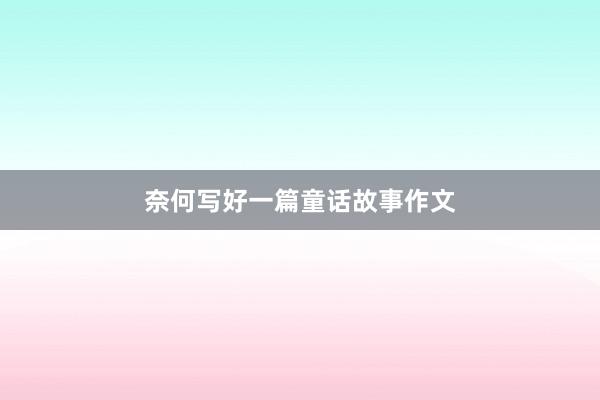 奈何写好一篇童话故事作文